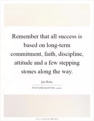 Remember that all success is based on long-term commitment, faith, discipline, attitude and a few stepping stones along the way Picture Quote #1