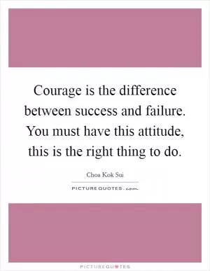 Courage is the difference between success and failure. You must have this attitude, this is the right thing to do Picture Quote #1