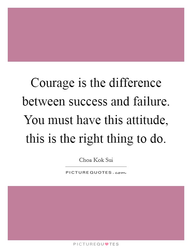Courage is the difference between success and failure. You must have this attitude, this is the right thing to do. Picture Quote #1