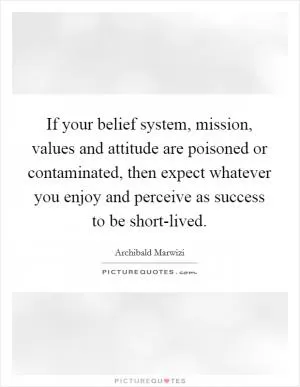 If your belief system, mission, values and attitude are poisoned or contaminated, then expect whatever you enjoy and perceive as success to be short-lived Picture Quote #1