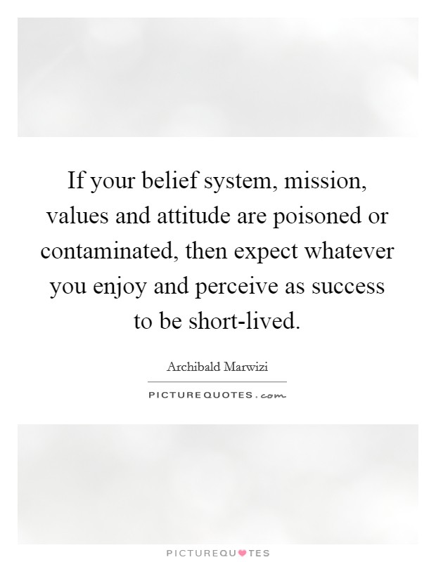 If your belief system, mission, values and attitude are poisoned or contaminated, then expect whatever you enjoy and perceive as success to be short-lived. Picture Quote #1