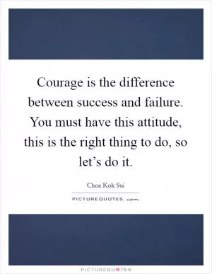 Courage is the difference between success and failure. You must have this attitude, this is the right thing to do, so let’s do it Picture Quote #1