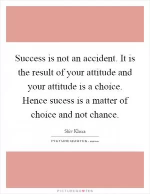 Success is not an accident. It is the result of your attitude and your attitude is a choice. Hence sucess is a matter of choice and not chance Picture Quote #1