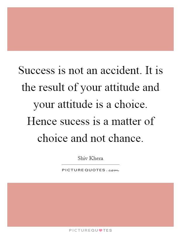 Success is not an accident. It is the result of your attitude and your attitude is a choice. Hence sucess is a matter of choice and not chance. Picture Quote #1