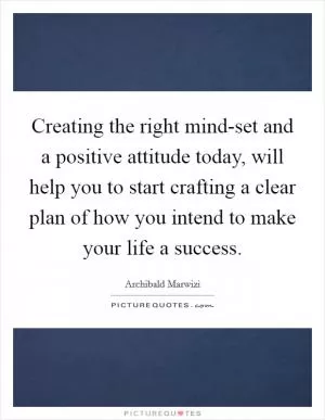 Creating the right mind-set and a positive attitude today, will help you to start crafting a clear plan of how you intend to make your life a success Picture Quote #1