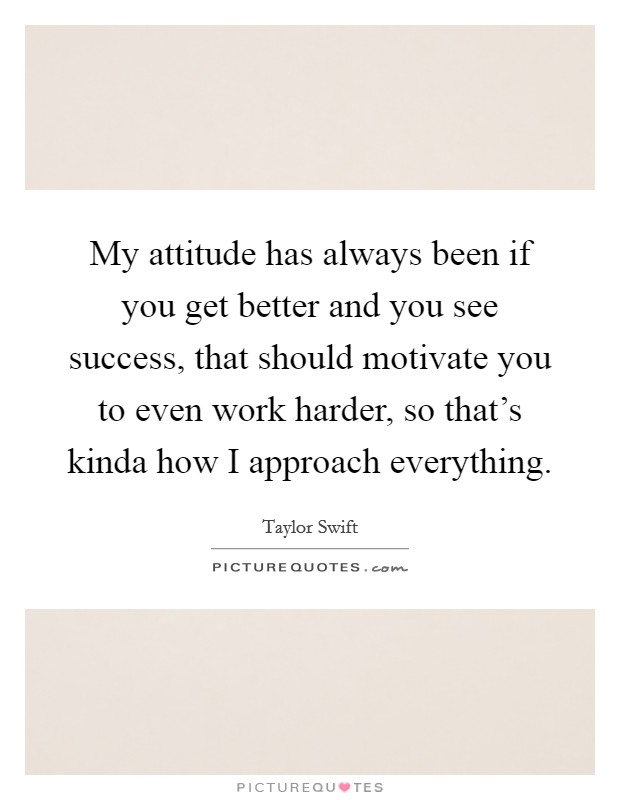 My attitude has always been if you get better and you see success, that should motivate you to even work harder, so that's kinda how I approach everything. Picture Quote #1