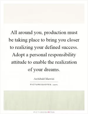 All around you, production must be taking place to bring you closer to realizing your defined success. Adopt a personal responsibility attitude to enable the realization of your dreams Picture Quote #1