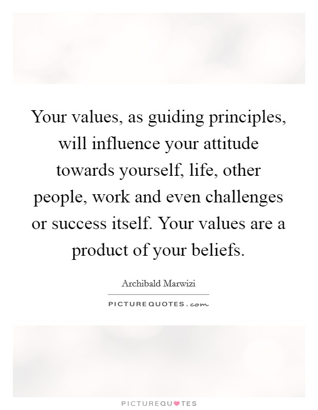 Your values, as guiding principles, will influence your attitude towards yourself, life, other people, work and even challenges or success itself. Your values are a product of your beliefs. Picture Quote #1
