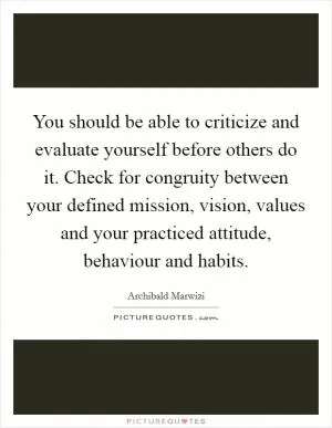 You should be able to criticize and evaluate yourself before others do it. Check for congruity between your defined mission, vision, values and your practiced attitude, behaviour and habits Picture Quote #1