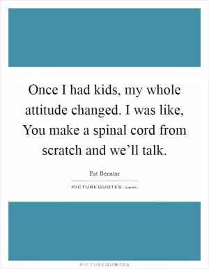 Once I had kids, my whole attitude changed. I was like, You make a spinal cord from scratch and we’ll talk Picture Quote #1