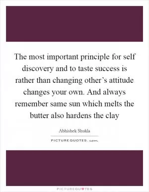 The most important principle for self discovery and to taste success is rather than changing other’s attitude changes your own. And always remember same sun which melts the butter also hardens the clay Picture Quote #1