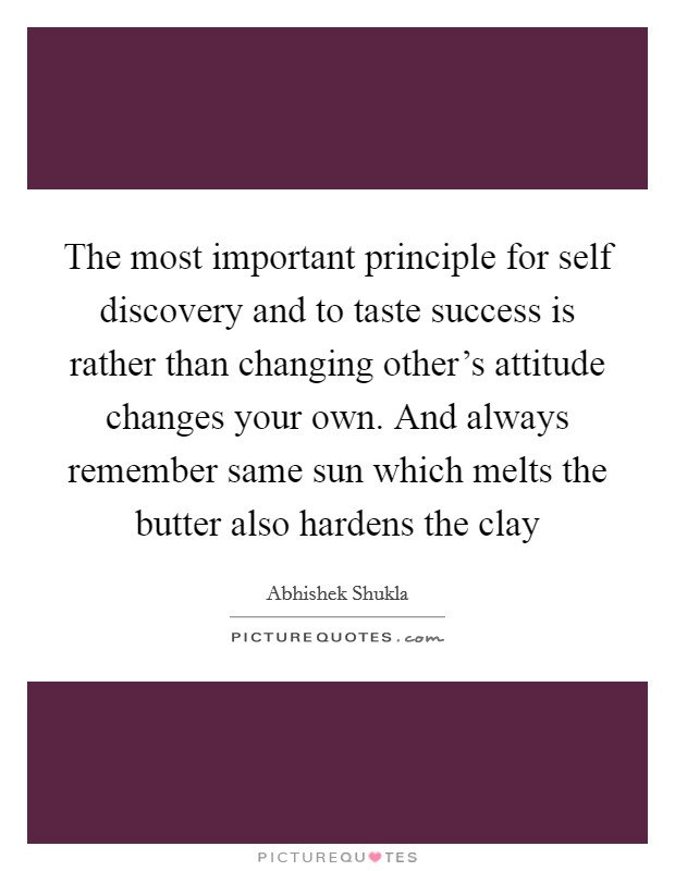The most important principle for self discovery and to taste success is rather than changing other's attitude changes your own. And always remember same sun which melts the butter also hardens the clay Picture Quote #1