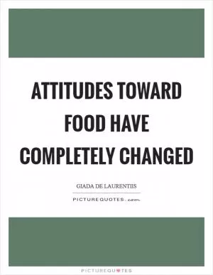 Attitudes toward food have completely changed Picture Quote #1