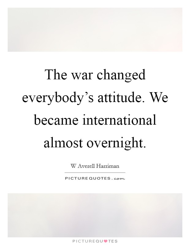 The war changed everybody's attitude. We became international almost overnight. Picture Quote #1