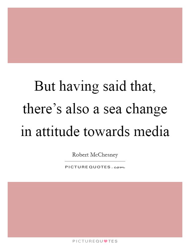 But having said that, there's also a sea change in attitude towards media Picture Quote #1