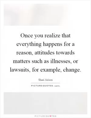 Once you realize that everything happens for a reason, attitudes towards matters such as illnesses, or lawsuits, for example, change Picture Quote #1