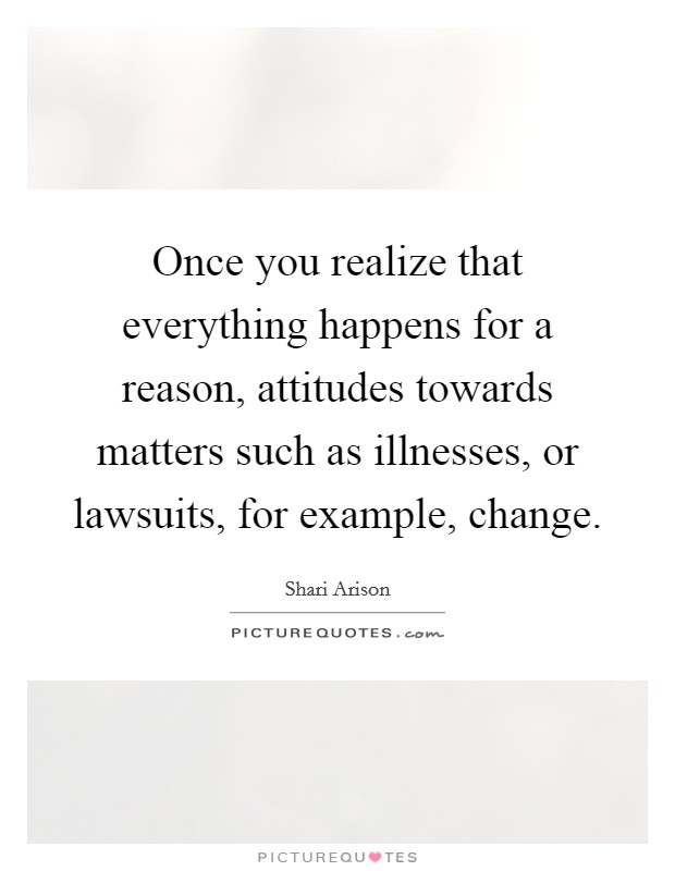 Once you realize that everything happens for a reason, attitudes towards matters such as illnesses, or lawsuits, for example, change. Picture Quote #1