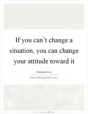 If you can’t change a situation, you can change your attitude toward it Picture Quote #1