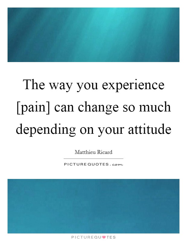 The way you experience [pain] can change so much depending on your attitude Picture Quote #1