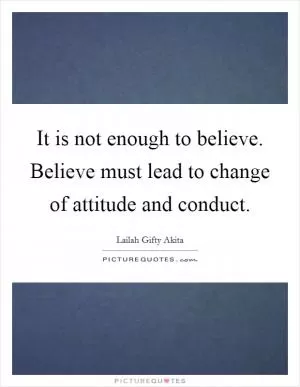 It is not enough to believe. Believe must lead to change of attitude and conduct Picture Quote #1