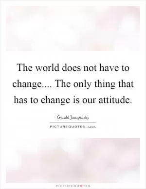 The world does not have to change.... The only thing that has to change is our attitude Picture Quote #1