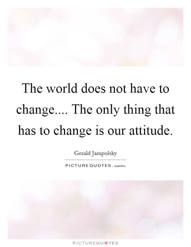 The world does not have to change.... The only thing that has to change is our attitude. Picture Quote #1