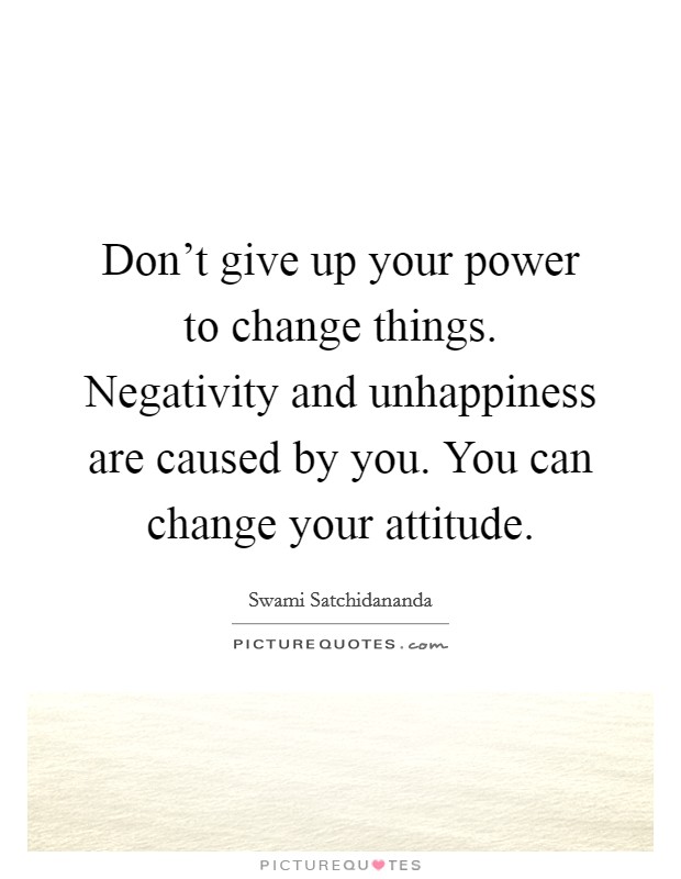 Don't give up your power to change things. Negativity and unhappiness are caused by you. You can change your attitude. Picture Quote #1