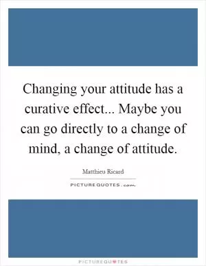 Changing your attitude has a curative effect... Maybe you can go directly to a change of mind, a change of attitude Picture Quote #1
