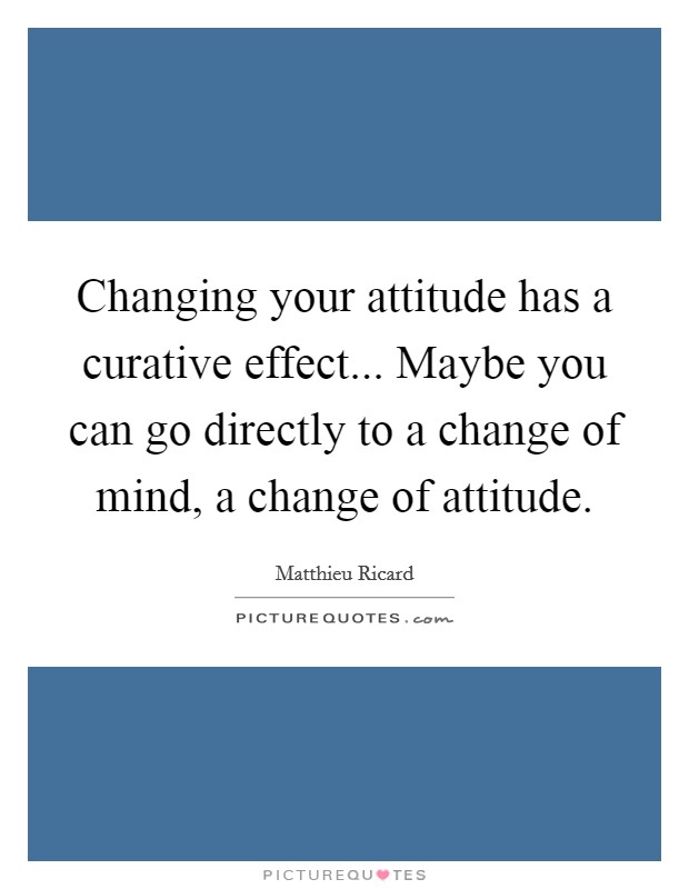 Changing your attitude has a curative effect... Maybe you can go directly to a change of mind, a change of attitude. Picture Quote #1