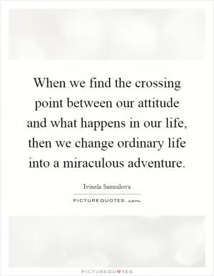 When we find the crossing point between our attitude and what happens in our life, then we change ordinary life into a miraculous adventure Picture Quote #1