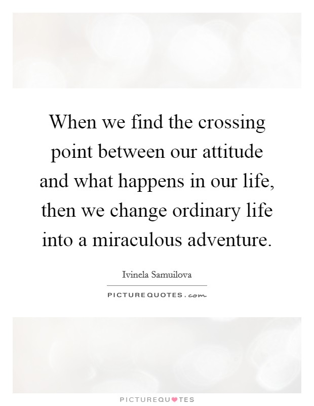 When we find the crossing point between our attitude and what happens in our life, then we change ordinary life into a miraculous adventure. Picture Quote #1