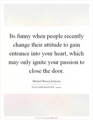Its funny when people recently change their attitude to gain entrance into your heart, which may only ignite your passion to close the door Picture Quote #1