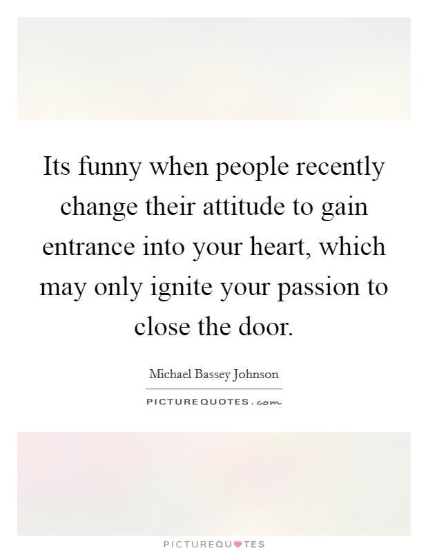 Its funny when people recently change their attitude to gain entrance into your heart, which may only ignite your passion to close the door. Picture Quote #1
