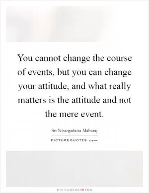 You cannot change the course of events, but you can change your attitude, and what really matters is the attitude and not the mere event Picture Quote #1
