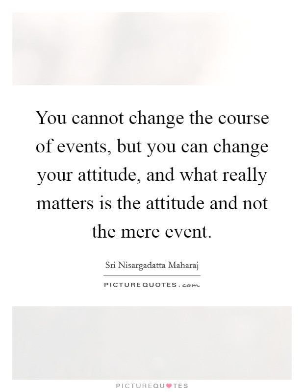 You cannot change the course of events, but you can change your attitude, and what really matters is the attitude and not the mere event. Picture Quote #1