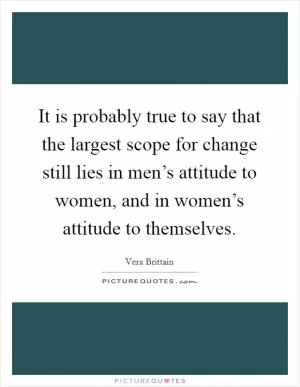 It is probably true to say that the largest scope for change still lies in men’s attitude to women, and in women’s attitude to themselves Picture Quote #1