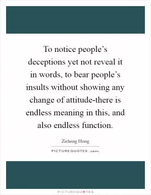 To notice people’s deceptions yet not reveal it in words, to bear people’s insults without showing any change of attitude-there is endless meaning in this, and also endless function Picture Quote #1