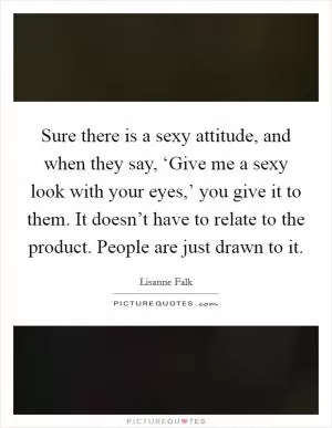 Sure there is a sexy attitude, and when they say, ‘Give me a sexy look with your eyes,’ you give it to them. It doesn’t have to relate to the product. People are just drawn to it Picture Quote #1
