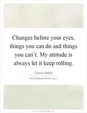 Changes before your eyes, things you can do and things you can’t. My attitude is always let it keep rolling Picture Quote #1