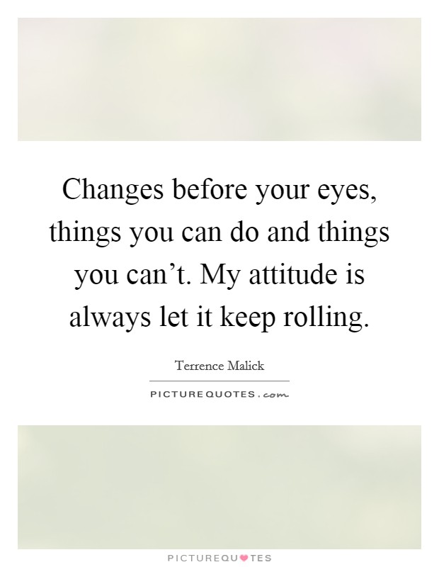 Changes before your eyes, things you can do and things you can't. My attitude is always let it keep rolling. Picture Quote #1