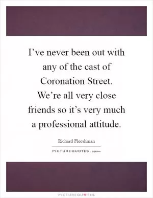 I’ve never been out with any of the cast of Coronation Street. We’re all very close friends so it’s very much a professional attitude Picture Quote #1