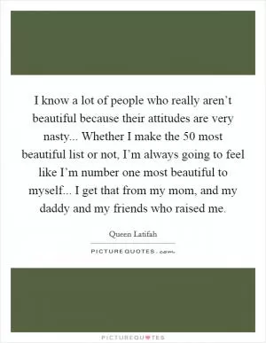 I know a lot of people who really aren’t beautiful because their attitudes are very nasty... Whether I make the 50 most beautiful list or not, I’m always going to feel like I’m number one most beautiful to myself... I get that from my mom, and my daddy and my friends who raised me Picture Quote #1