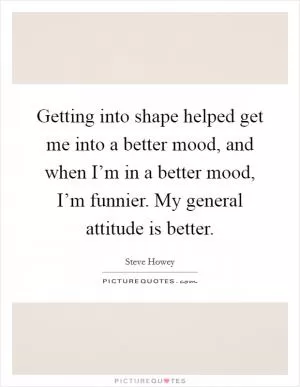 Getting into shape helped get me into a better mood, and when I’m in a better mood, I’m funnier. My general attitude is better Picture Quote #1