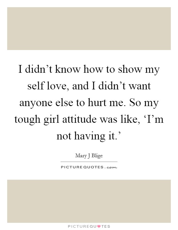 I didn't know how to show my self love, and I didn't want anyone else to hurt me. So my tough girl attitude was like, ‘I'm not having it.' Picture Quote #1