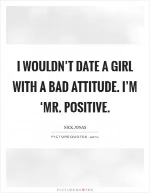 I wouldn’t date a girl with a bad attitude. I’m ‘Mr. Positive Picture Quote #1
