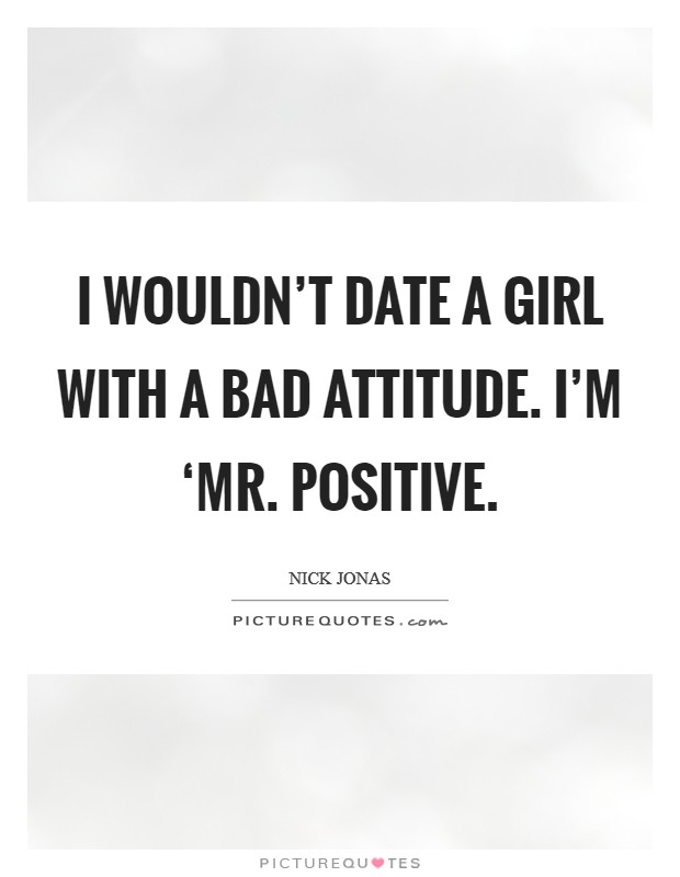 I wouldn't date a girl with a bad attitude. I'm ‘Mr. Positive. Picture Quote #1