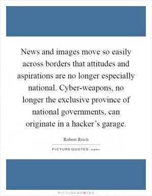 News and images move so easily across borders that attitudes and aspirations are no longer especially national. Cyber-weapons, no longer the exclusive province of national governments, can originate in a hacker’s garage Picture Quote #1