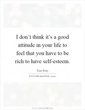 I don’t think it’s a good attitude in your life to feel that you have to be rich to have self-esteem Picture Quote #1