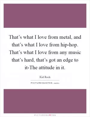 That’s what I love from metal, and that’s what I love from hip-hop. That’s what I love from any music that’s hard, that’s got an edge to it-The attitude in it Picture Quote #1
