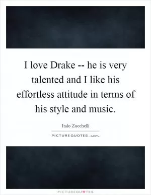 I love Drake -- he is very talented and I like his effortless attitude in terms of his style and music Picture Quote #1